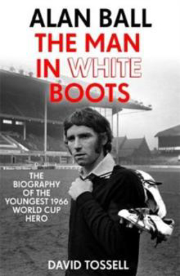Picture of ALAN BALL: THE MAN IN WHITE BOOTS : THE BIOGRAPHY OF THE YOUNGEST 1966 WORLD CUP HERO