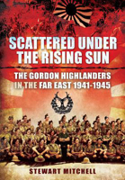 Picture of Scattered Under the Rising Sun: The Gordon Highlanders in the Far East 1941 - 1945