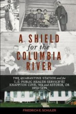 Picture of A Shield for the Columbia River: The Quarantine Station and the U.S. Public Health Service at Knappton Cove, WA and Astoria, OR 1890-1899