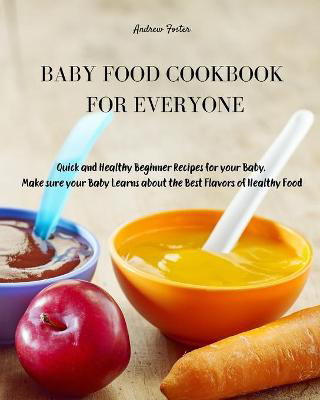 Picture of Baby Food Cookbook for Everyone: Quick and Healthy Beginner Recipes for your Baby. Make sure your Baby Learns about the Best Flavors of Healthy Food