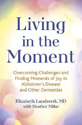 Picture of Living in the Moment: Overcoming Challenges and Finding Moments of Joy in Alzheimer's Disease and Other Dementias